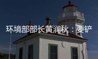环境部部长黄润秋	：要铲除第三方机构造假滋生的土壤