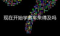 现在开始学赛车来得及吗

？