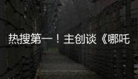热搜第一！主创谈《哪吒3》，哪吒母亲将被复活	？