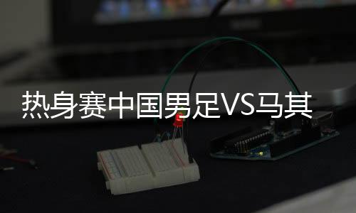 21-于海)、热身第12分钟