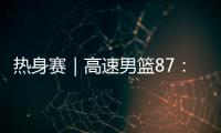 热身赛｜高速男篮87：74哥伦比亚男篮，迎热身赛两连胜