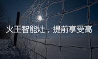 火王智能灶
，提前享受高质量智能厨房生活体验