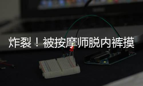 肆意触摸顾客的摩师隐私部位