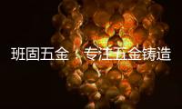 班固五金：专注五金铸造，做细分市场隐形冠军