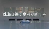 珠海交警�：高考期间，考点周边近20条道路实施交通管制