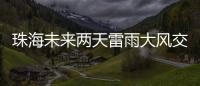 珠海未来两天雷雨大风交加
	，主要集中在这个时间段→