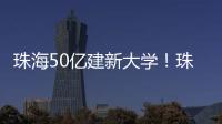 珠海50亿建新大学	！珠海航空科技职业学院，首批将开设低空经济相关专业