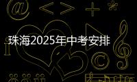 珠海2025年中考安排发布！考试时间	、志愿填报等细则出炉