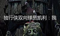 独行侠双向球员凯利
：我和克莱都是射手 有机会向他学习很兴奋