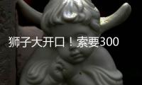 狮子大开口！索要3000万年薪！对不起兄弟，你确实不值这价格