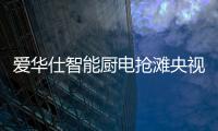 爱华仕智能厨电抢滩央视	
，重磅出击