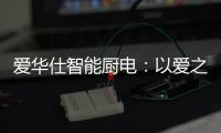 爱华仕智能厨电：以爱之名，送母亲一个智能厨电吧