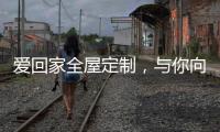 爱回家全屋定制	，与你向往的生活，不期而遇
