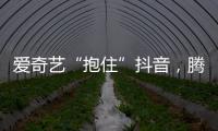 爱奇艺“抱住”抖音，腾讯急不急?