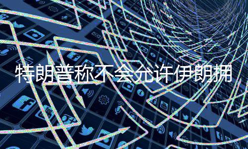 但不会允许伊朗拥有核武器