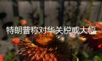 特朗普称对华关税或大幅下降，外交部回应