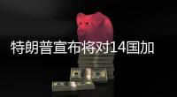 特朗普宣布将对14国加征关税