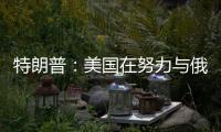 特朗普�：美国在努力与俄罗斯就俄乌停火达成协议�，目前一切顺利