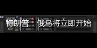 特朗普：俄乌将立即开始停火谈判