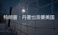 特朗普：丹麦也需要美国拥有格陵兰岛 丹麦：太离谱