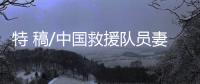 特 稿/中国救援队员妻子：等你平安回来