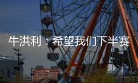 牛洪利�：希望我们下半赛季能通过自己的努力，把能力展现出来
