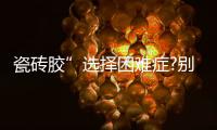 瓷砖胶”选择困难症?别担心	，美巢占瓷宝给你安心之选