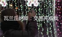 瓦兰丘纳斯：交易完成我将启程丹佛；关于交易人们已经说很多了