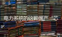 电力系统的这颗国产“芯”脏，突破了四大技术瓶颈