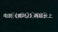 电影《哪吒2》再延长上映1个月！
