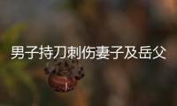 男子持刀刺伤妻子及岳父，重庆警方：致1死1伤，嫌犯已被刑拘