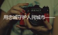 用忠诚守护人民城市——追记上海刑警	、“二级英模”钱海军