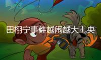 田栩宁事件越闹越大！央妈下场回应，湖南台受牵连，知情人爆狠料
