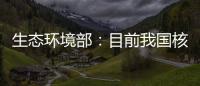 生态环境部：目前我国核电厂厂址均远离发震构造