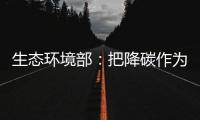 生态环境部
：把降碳作为源头治理“牛鼻子” 协同控制温室气体与污染物排放