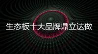 生态板十大品牌鼎立达做好环保和质量，让用户放心