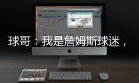 球哥：我是詹姆斯球迷，所以我小时候也看骑士的比赛	！