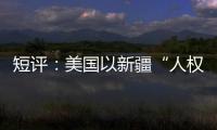 短评�：美国以新疆“人权”之名遏华为何注定徒劳？