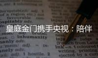 皇庭金门携手央视�：陪伴是最长情的告白