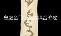 皇庭金门
：高效隔音降噪	，让您处繁华而不失宁静
