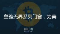 皇雅无界系列门窗
�，为美好生活而设计