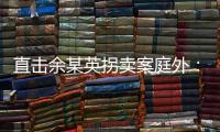 直击余某英拐卖案庭外
：受害者痛斥
，寻亲者聚集