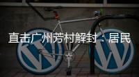 直击广州芳村解封：居民放礼炮庆祝 珍惜来之不易的成果