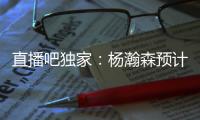 直播吧独家：杨瀚森预计将出战今年8月份的男篮亚洲杯