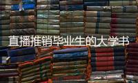 直播推销毕业生的大学书记�：我相信自己的学生丨我信