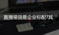 直播带货是企业标配?其实品牌营销才是企业直播的主目的