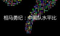 相马勇纪：中国队水平比中国香港更高，要特别注意塞尔吉尼奥
