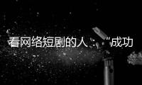 看网络短剧的人：“成功来得那么简单�，爱情也是”