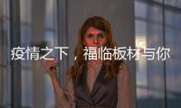 疫情之下
�，福临板材与你共同守护健康之家