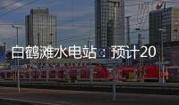 白鹤滩水电站

：预计2022年7月实现全部机组投产发电